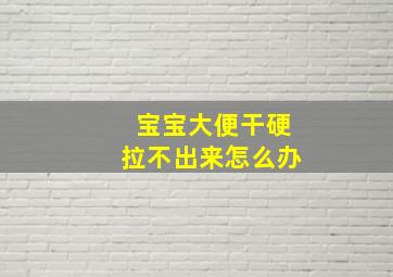 宝宝大便干硬拉不出来怎么办