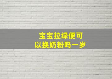 宝宝拉绿便可以换奶粉吗一岁