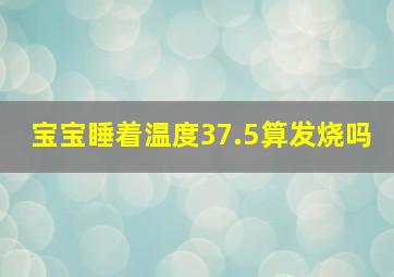 宝宝睡着温度37.5算发烧吗