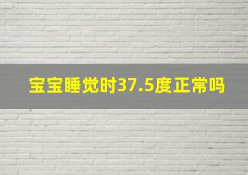 宝宝睡觉时37.5度正常吗