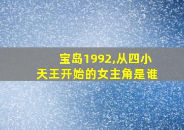 宝岛1992,从四小天王开始的女主角是谁