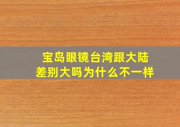 宝岛眼镜台湾跟大陆差别大吗为什么不一样