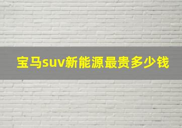 宝马suv新能源最贵多少钱