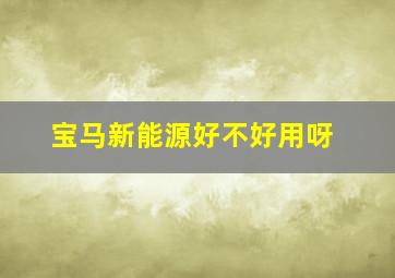 宝马新能源好不好用呀