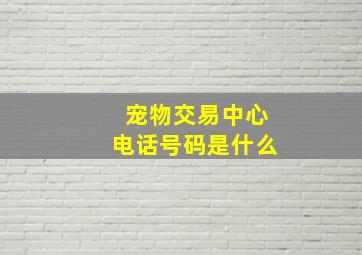 宠物交易中心电话号码是什么