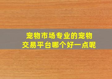 宠物市场专业的宠物交易平台哪个好一点呢