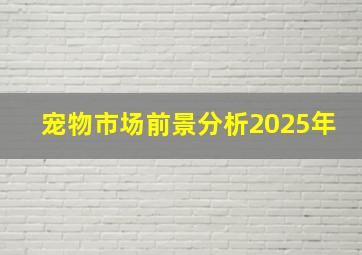 宠物市场前景分析2025年