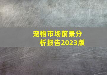 宠物市场前景分析报告2023版