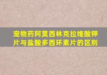 宠物药阿莫西林克拉维酸钾片与盐酸多西环素片的区别