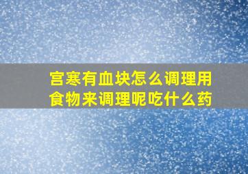 宫寒有血块怎么调理用食物来调理呢吃什么药