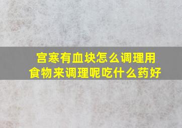 宫寒有血块怎么调理用食物来调理呢吃什么药好