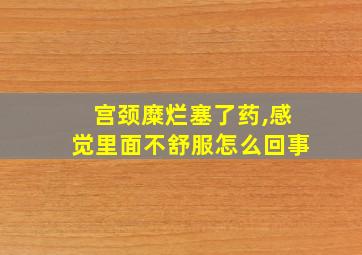 宫颈糜烂塞了药,感觉里面不舒服怎么回事