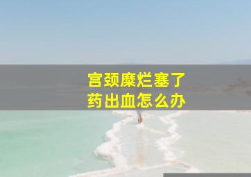 宫颈糜烂塞了药出血怎么办