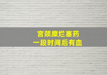 宫颈糜烂塞药一段时间后有血