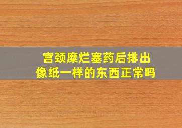 宫颈糜烂塞药后排出像纸一样的东西正常吗