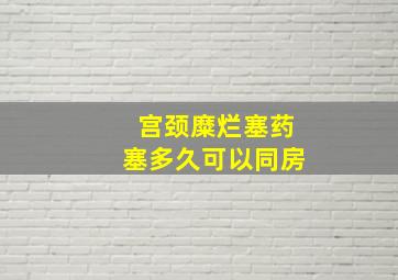 宫颈糜烂塞药塞多久可以同房