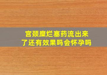 宫颈糜烂塞药流出来了还有效果吗会怀孕吗