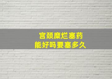 宫颈糜烂塞药能好吗要塞多久