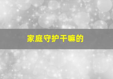 家庭守护干嘛的