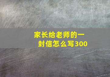 家长给老师的一封信怎么写300