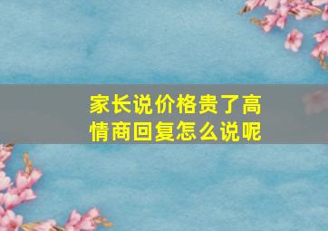 家长说价格贵了高情商回复怎么说呢