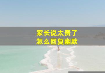 家长说太贵了怎么回复幽默