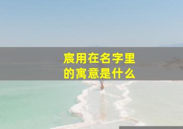 宸用在名字里的寓意是什么