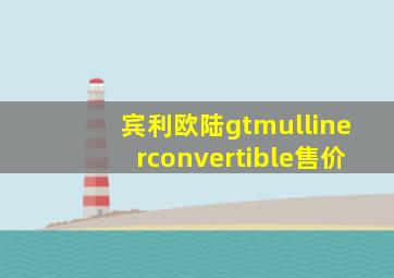 宾利欧陆gtmullinerconvertible售价