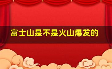 富士山是不是火山爆发的