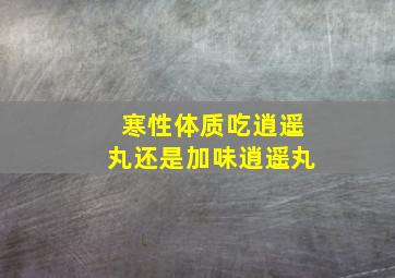 寒性体质吃逍遥丸还是加味逍遥丸