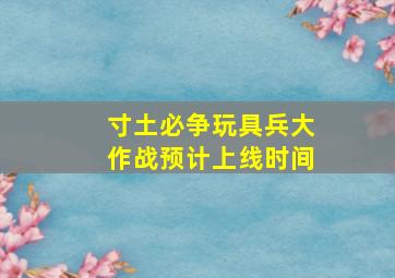 寸土必争玩具兵大作战预计上线时间