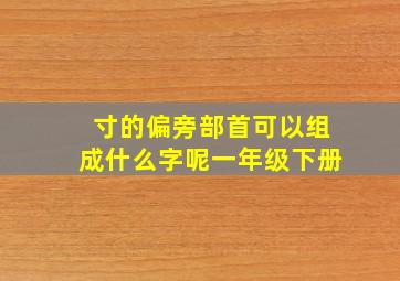 寸的偏旁部首可以组成什么字呢一年级下册