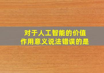 对于人工智能的价值作用意义说法错误的是