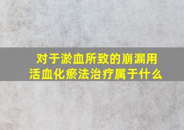 对于淤血所致的崩漏用活血化瘀法治疗属于什么