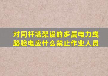 对同杆塔架设的多层电力线路验电应什么禁止作业人员