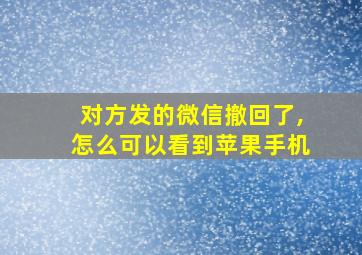 对方发的微信撤回了,怎么可以看到苹果手机