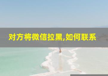 对方将微信拉黑,如何联系