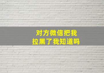 对方微信把我拉黑了我知道吗