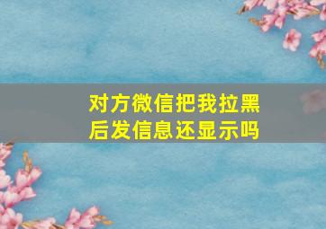 对方微信把我拉黑后发信息还显示吗