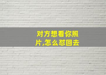 对方想看你照片,怎么怼回去