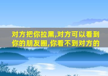 对方把你拉黑,对方可以看到你的朋友圈,你看不到对方的