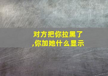 对方把你拉黑了,你加她什么显示