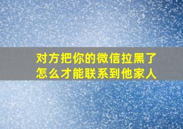 对方把你的微信拉黑了怎么才能联系到他家人