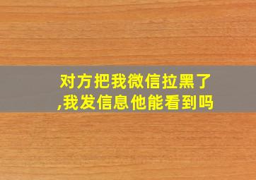 对方把我微信拉黑了,我发信息他能看到吗