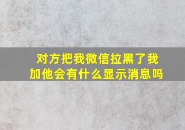 对方把我微信拉黑了我加他会有什么显示消息吗