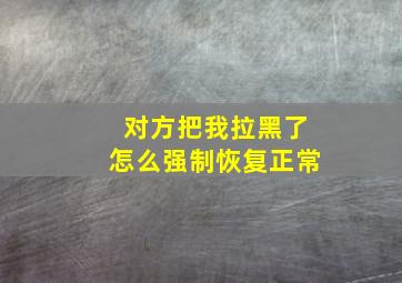 对方把我拉黑了怎么强制恢复正常