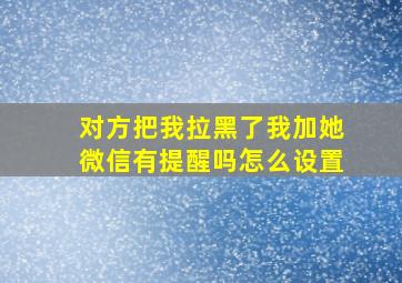 对方把我拉黑了我加她微信有提醒吗怎么设置