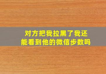 对方把我拉黑了我还能看到他的微信步数吗