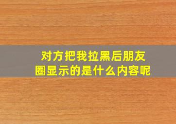 对方把我拉黑后朋友圈显示的是什么内容呢