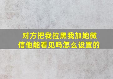 对方把我拉黑我加她微信他能看见吗怎么设置的